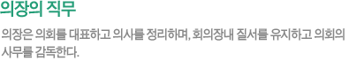 의장의 직무 - 의장은 의회를 대표하고 의사를 정리하며, 회의장내 질서를 유지하고 의회의 사무를 감독한다.